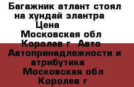 Багажник атлант(стоял на хундай элантра) › Цена ­ 2 500 - Московская обл., Королев г. Авто » Автопринадлежности и атрибутика   . Московская обл.,Королев г.